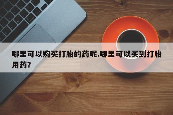 私人打胎药全国包邮货到付款哪里可以购买打胎的药呢.哪里可以买到打胎用药？