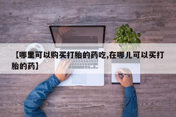 私人打胎药全国包邮货到付款【哪里可以购买打胎的药吃,在哪儿可以买打胎的药】