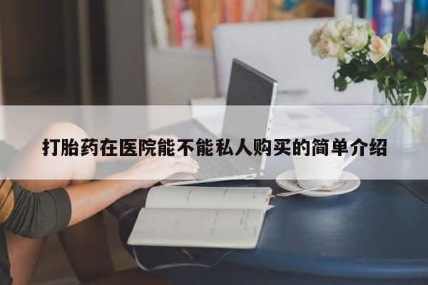 私人打胎药全国包邮货到付款打胎药在医院能不能私人购买的简单介绍