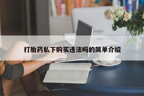 私人打胎药全国包邮货到付款打胎药私下购买违法吗的简单介绍