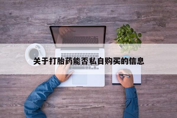 私人打胎药全国包邮货到付款关于打胎药能否私自购买的信息